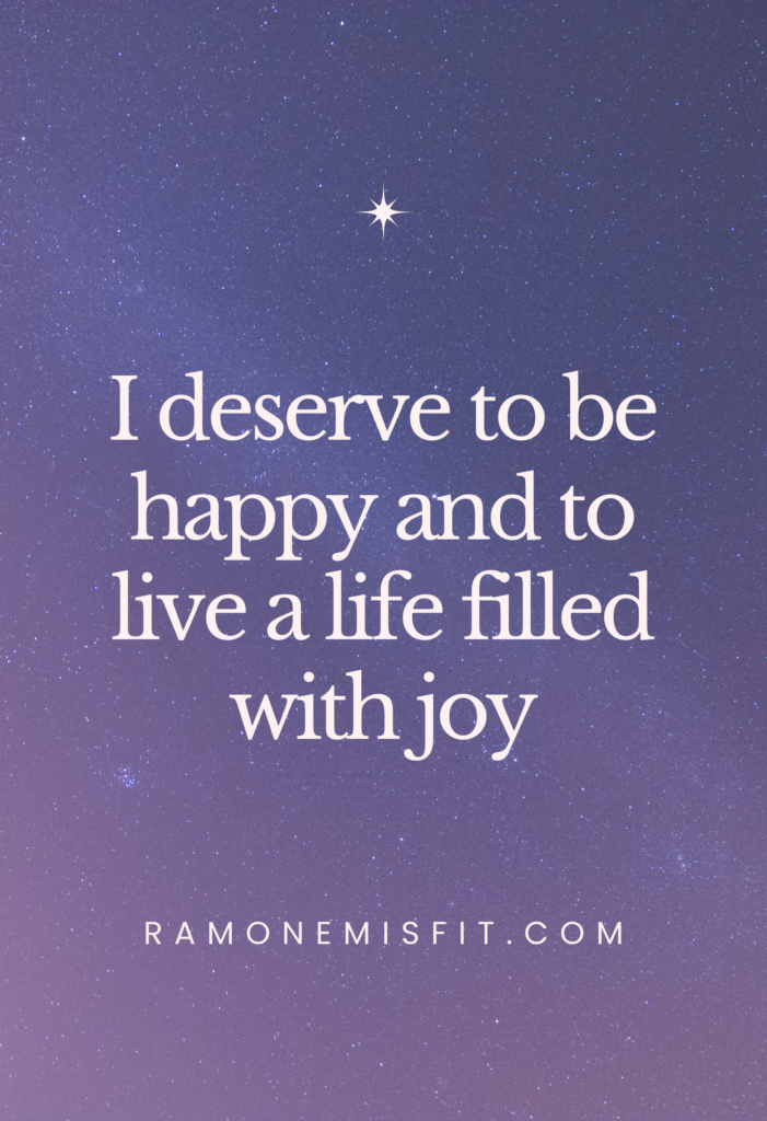 I deserve to be happy and to live a life filled with joy, positive affirmation