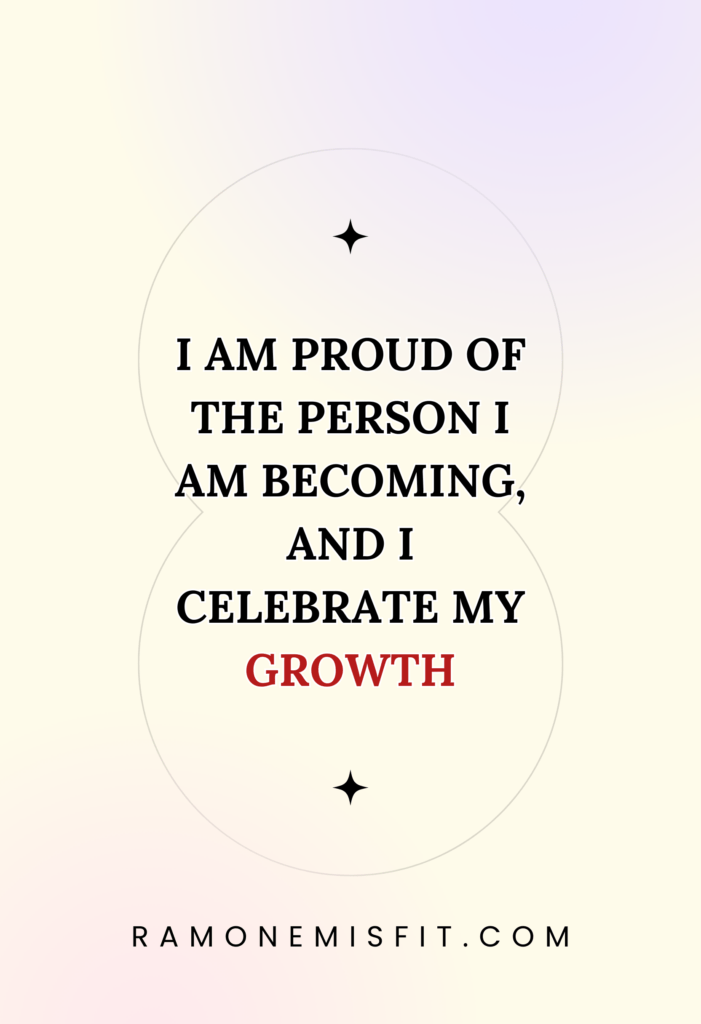 I am proud of the person I am becoming, and I celebrate my growth, positive affirmation